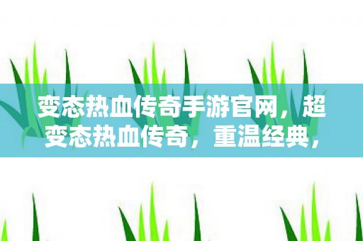 变态热血传奇手游官网，超变态热血传奇，重温经典，挑战极限