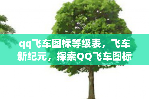 qq飞车图标等级表，飞车新纪元，探索QQ飞车图标背后的故事