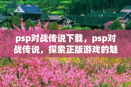 psp对战传说下载，psp对战传说，探索正版游戏的魅力与乐趣
