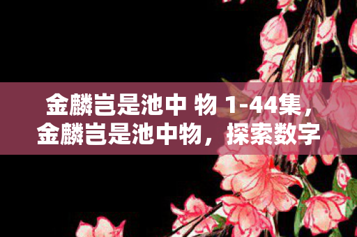 金麟岂是池中 物 1-44集，金麟岂是池中物，探索数字时代的无限可能