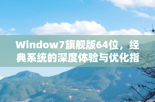 Window7旗舰版64位，经典系统的深度体验与优化指南