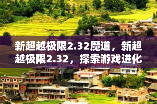 新超越极限2.32魔道，新超越极限2.32，探索游戏进化的新篇章
