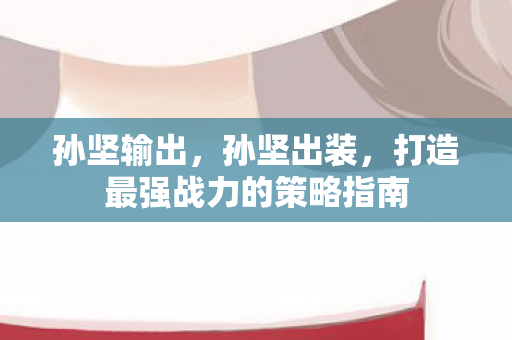 孙坚输出，孙坚出装，打造最强战力的策略指南