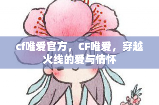 cf唯爱官方，CF唯爱，穿越火线的爱与情怀