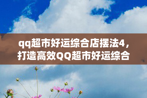 qq超市好运综合店摆法4，打造高效QQ超市好运综合商店，优化布局与提升顾客体验