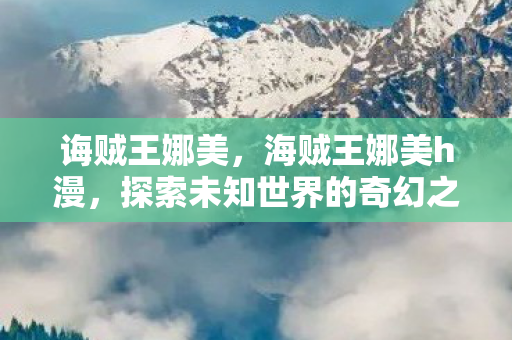 诲贼王娜美，海贼王娜美h漫，探索未知世界的奇幻之旅