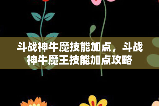 斗战神牛魔技能加点，斗战神牛魔王技能加点攻略