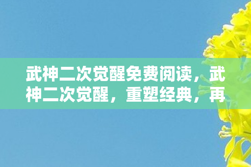 武神二次觉醒免费阅读，武神二次觉醒，重塑经典，再燃热血