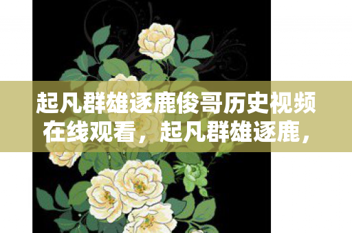 起凡群雄逐鹿俊哥历史视频在线观看，起凡群雄逐鹿，俊哥带你领略经典战场的魅力
