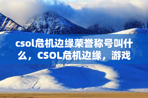 csol危机边缘荣誉称号叫什么，CSOL危机边缘，游戏平衡与玩家社区的博弈