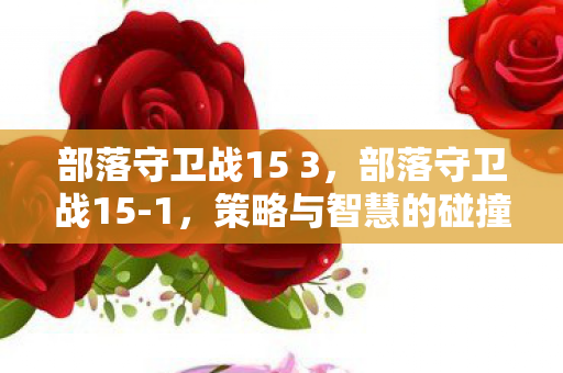 部落守卫战15 3，部落守卫战15-1，策略与智慧的碰撞