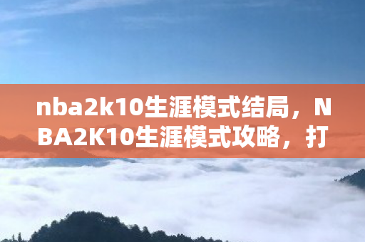 nba2k10生涯模式结局，NBA2K10生涯模式攻略，打造你的篮球传奇