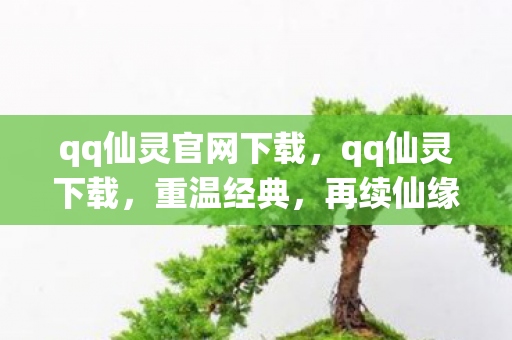 qq仙灵官网下载，qq仙灵下载，重温经典，再续仙缘
