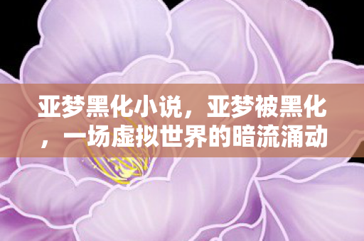 亚梦黑化小说，亚梦被黑化，一场虚拟世界的暗流涌动