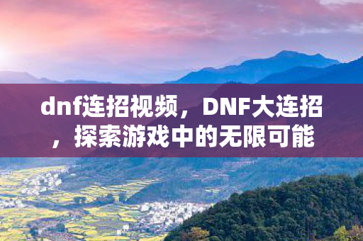 dnf连招视频，DNF大连招，探索游戏中的无限可能