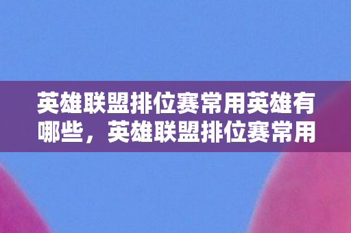 英雄联盟排位赛常用英雄有哪些，英雄联盟排位赛常用英雄深度解析，掌握胜算的关键