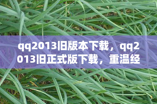 qq2013旧版本下载，qq2013旧正式版下载，重温经典，回忆杀！