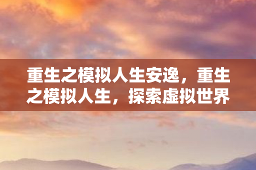 重生之模拟人生安逸，重生之模拟人生，探索虚拟世界的无限可能