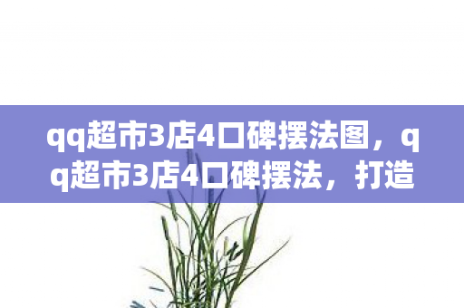 qq超市3店4口碑摆法图，qq超市3店4口碑摆法，打造卓越顾客体验的关键策略