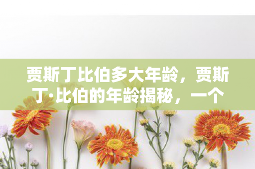 贾斯丁比伯多大年龄，贾斯丁·比伯的年龄揭秘，一个音乐天才的成长轨迹