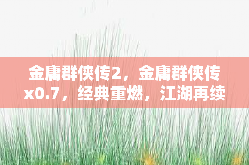 金庸群侠传2，金庸群侠传x0.7，经典重燃，江湖再续