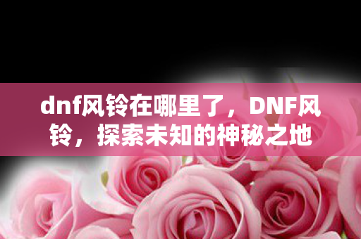 dnf风铃在哪里了，DNF风铃，探索未知的神秘之地