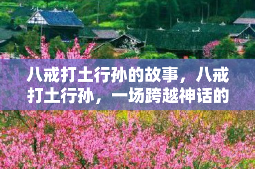 八戒打土行孙的故事，八戒打土行孙，一场跨越神话的较量