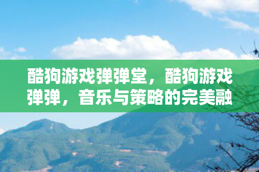 酷狗游戏弹弹堂，酷狗游戏弹弹，音乐与策略的完美融合