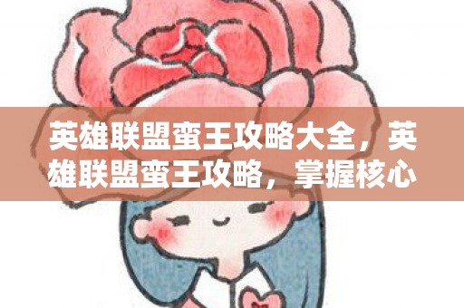 英雄联盟蛮王攻略大全，英雄联盟蛮王攻略，掌握核心技巧，成为战场霸主