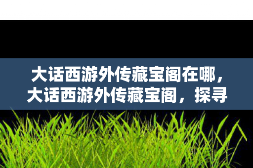 大话西游外传藏宝阁在哪，大话西游外传藏宝阁，探寻游戏中的财富与传奇