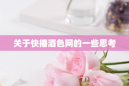 关于快播酒色网的一些思考