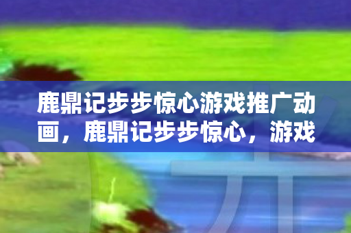 鹿鼎记步步惊心游戏推广动画，鹿鼎记步步惊心，游戏背后的故事与策略