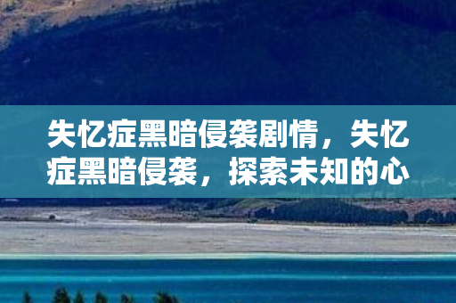 失忆症黑暗侵袭剧情，失忆症黑暗侵袭，探索未知的心理迷宫