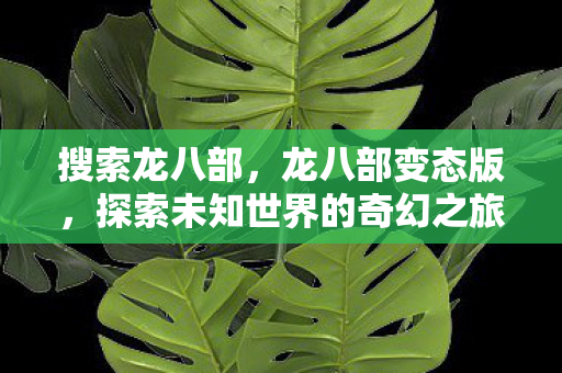 搜索龙八部，龙八部变态版，探索未知世界的奇幻之旅