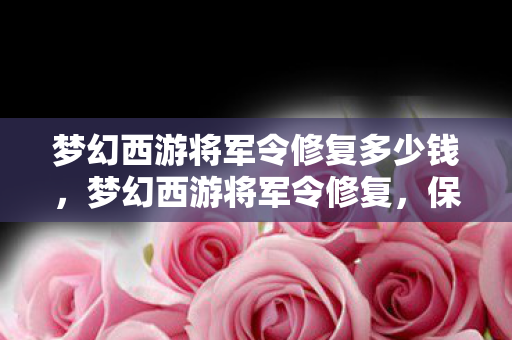 梦幻西游将军令修复多少钱，梦幻西游将军令修复，保障玩家账号安全的重要一步