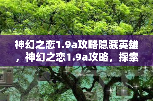 神幻之恋1.9a攻略隐藏英雄，神幻之恋1.9a攻略，探索未知，解锁无限可能