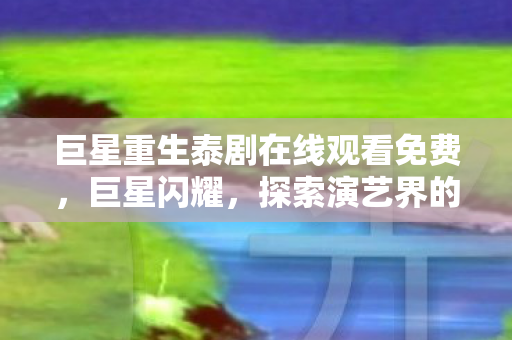 巨星重生泰剧在线观看免费，巨星闪耀，探索演艺界的璀璨光芒