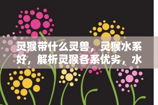 灵猴带什么灵兽，灵猴水系好，解析灵猴各系优劣，水系为何成为最佳选择？