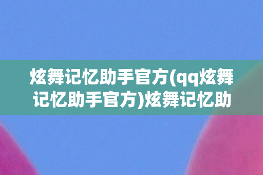 炫舞记忆助手官方(qq炫舞记忆助手官方)炫舞记忆助手官方，提升游戏体验的得力助手