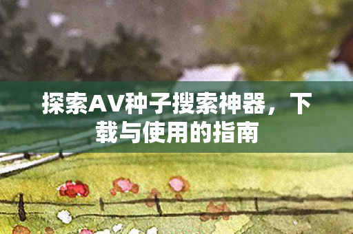 探索AV种子搜索神器，下载与使用的指南
