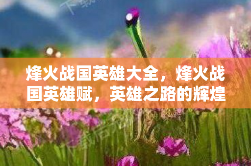 烽火战国英雄大全，烽火战国英雄赋，英雄之路的辉煌与悲壮
