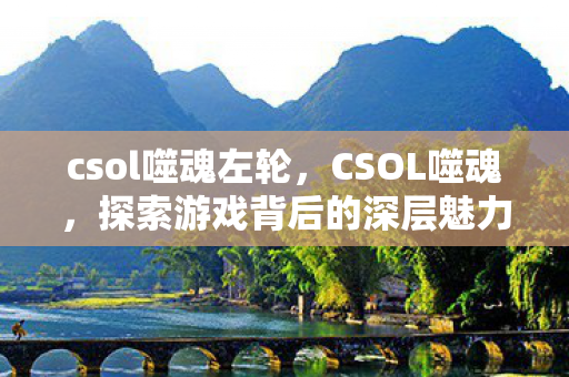 csol噬魂左轮，CSOL噬魂，探索游戏背后的深层魅力