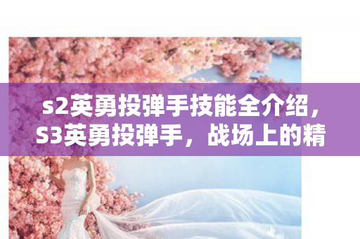 s2英勇投弹手技能全介绍，S3英勇投弹手，战场上的精准打击者