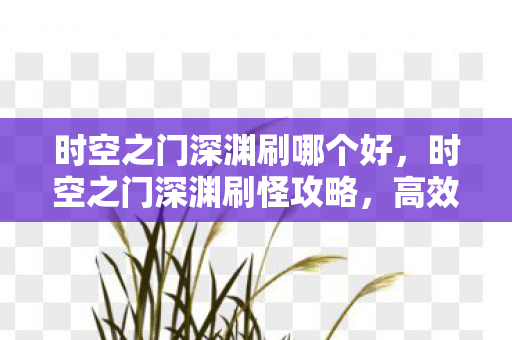 时空之门深渊刷哪个好，时空之门深渊刷怪攻略，高效刷怪地点推荐