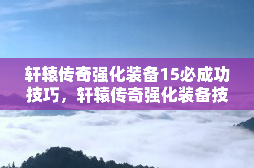 轩辕传奇强化装备15必成功技巧，轩辕传奇强化装备技巧