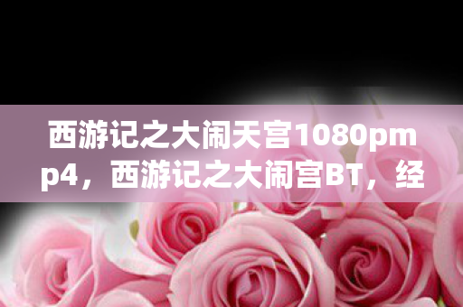 西游记之大闹天宫1080pmp4，西游记之大闹宫BT，经典与创新的碰撞