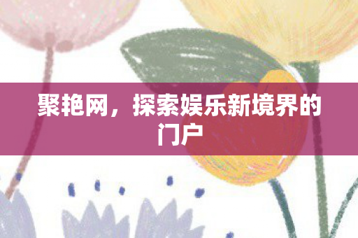 聚艳网，探索娱乐新境界的门户