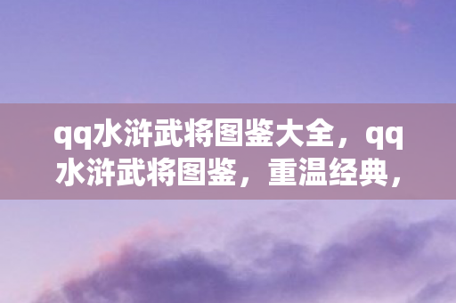qq水浒武将图鉴大全，qq水浒武将图鉴，重温经典，探索武将传奇