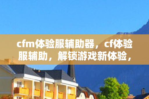 cfm体验服辅助器，cf体验服辅助，解锁游戏新体验，提升竞技水平