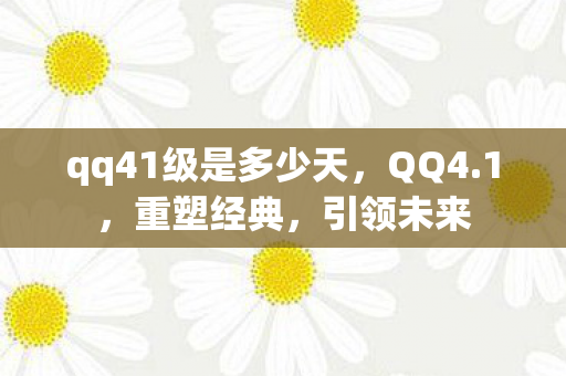 qq41级是多少天，QQ4.1，重塑经典，引领未来